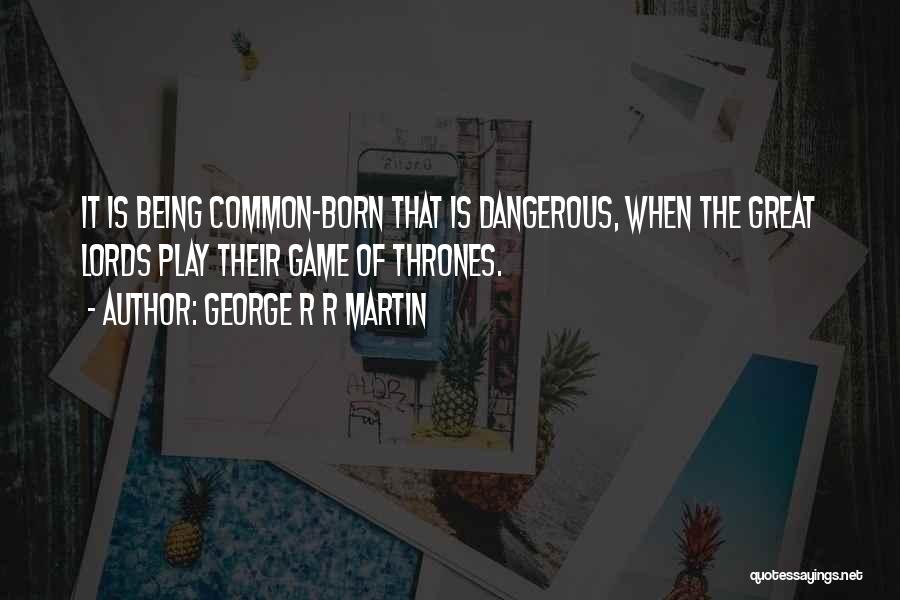 George R R Martin Quotes: It Is Being Common-born That Is Dangerous, When The Great Lords Play Their Game Of Thrones.