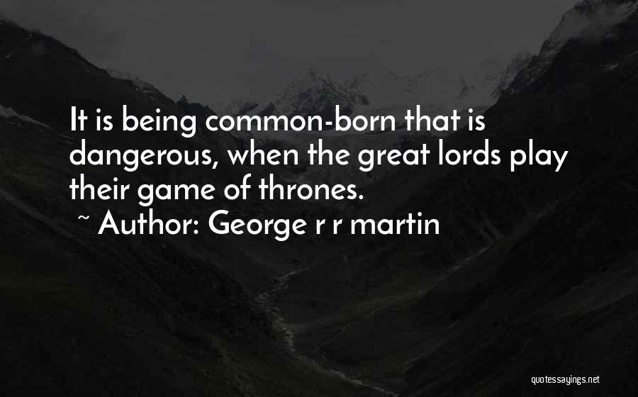 George R R Martin Quotes: It Is Being Common-born That Is Dangerous, When The Great Lords Play Their Game Of Thrones.