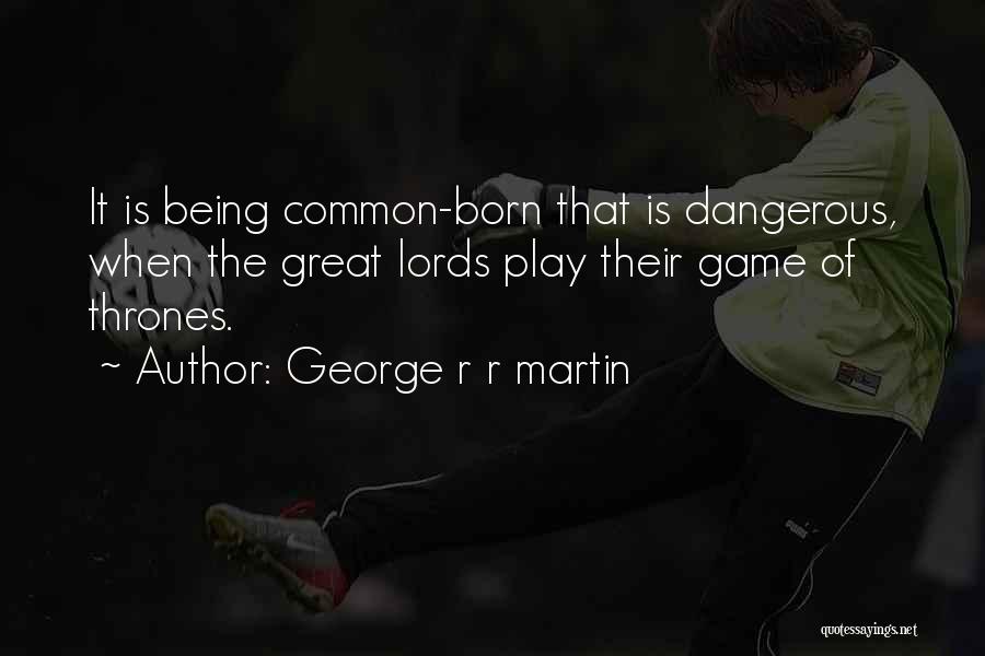 George R R Martin Quotes: It Is Being Common-born That Is Dangerous, When The Great Lords Play Their Game Of Thrones.