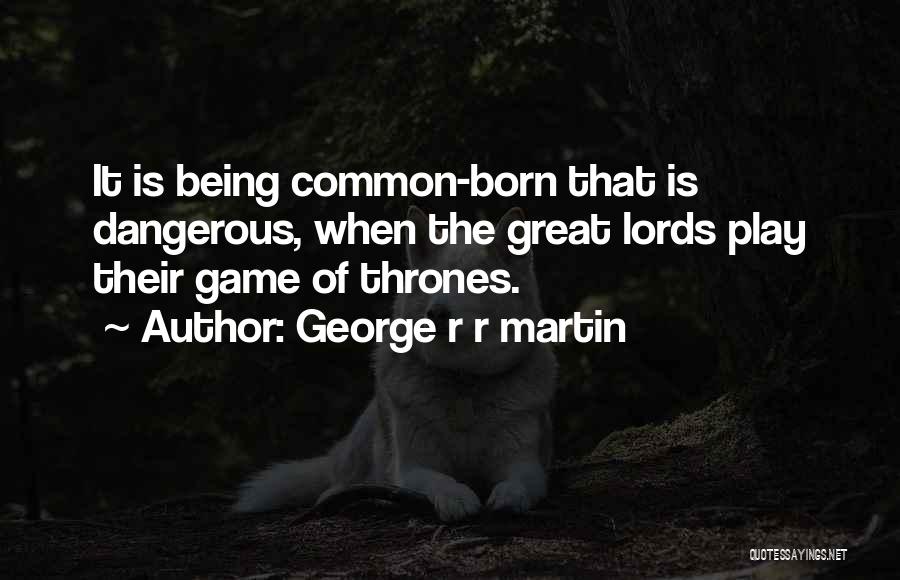 George R R Martin Quotes: It Is Being Common-born That Is Dangerous, When The Great Lords Play Their Game Of Thrones.