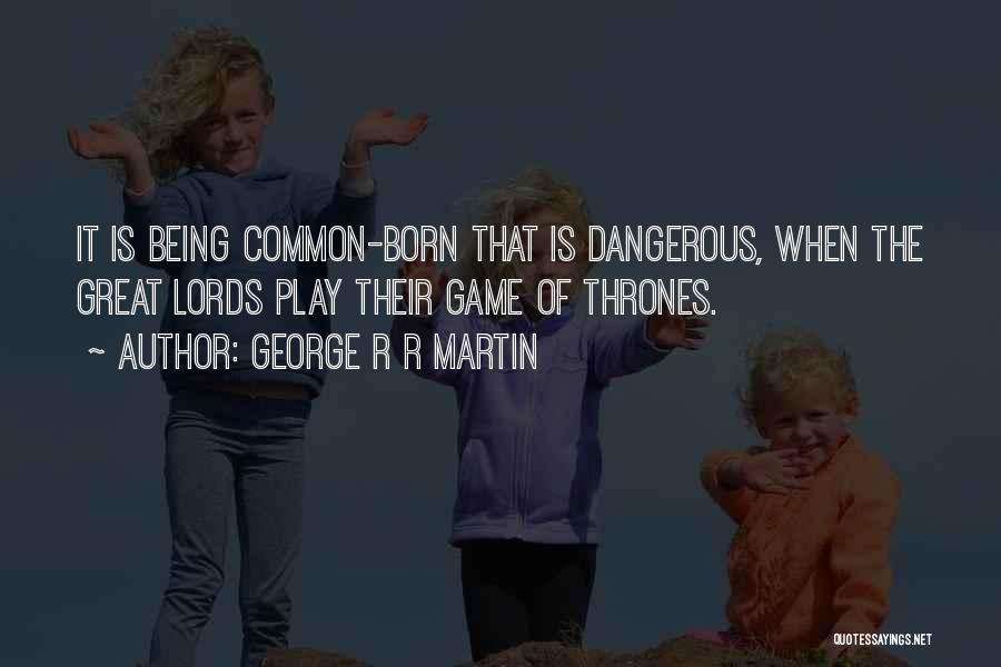 George R R Martin Quotes: It Is Being Common-born That Is Dangerous, When The Great Lords Play Their Game Of Thrones.