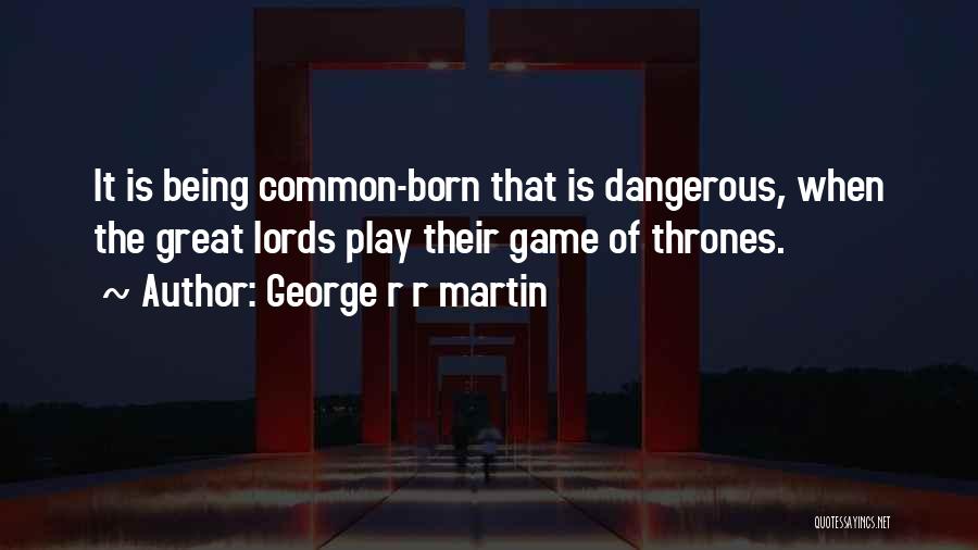 George R R Martin Quotes: It Is Being Common-born That Is Dangerous, When The Great Lords Play Their Game Of Thrones.