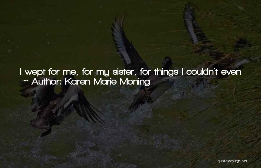 Karen Marie Moning Quotes: I Wept For Me, For My Sister, For Things I Couldn't Even Begin To Put Into Words, And Might Never