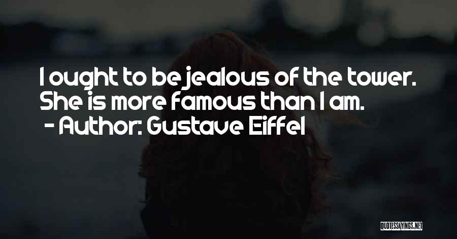 Gustave Eiffel Quotes: I Ought To Be Jealous Of The Tower. She Is More Famous Than I Am.