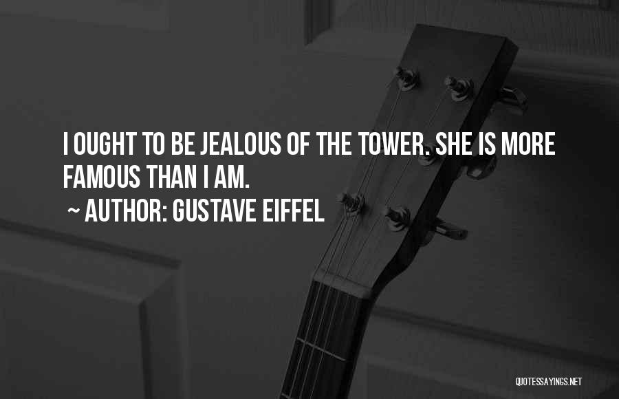 Gustave Eiffel Quotes: I Ought To Be Jealous Of The Tower. She Is More Famous Than I Am.