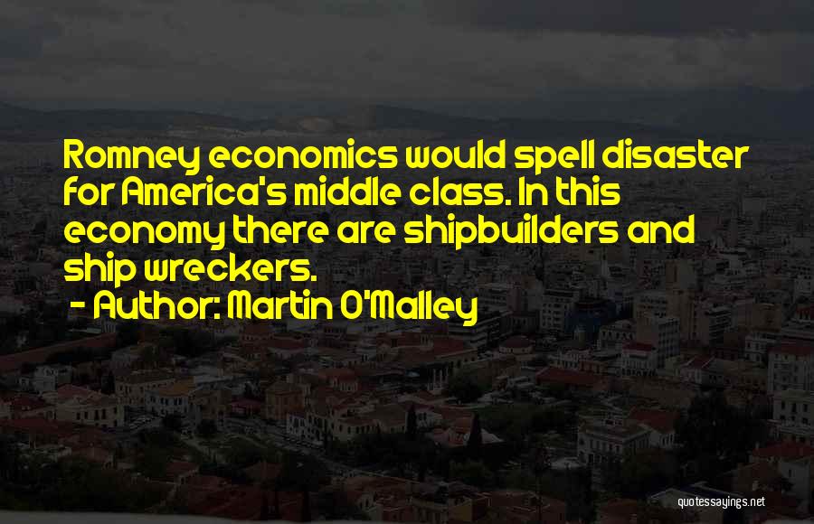 Martin O'Malley Quotes: Romney Economics Would Spell Disaster For America's Middle Class. In This Economy There Are Shipbuilders And Ship Wreckers.