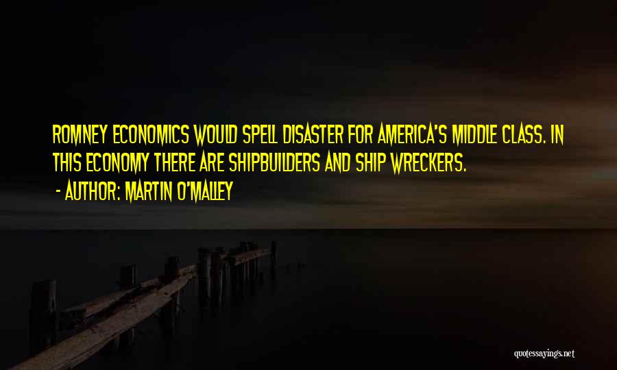 Martin O'Malley Quotes: Romney Economics Would Spell Disaster For America's Middle Class. In This Economy There Are Shipbuilders And Ship Wreckers.