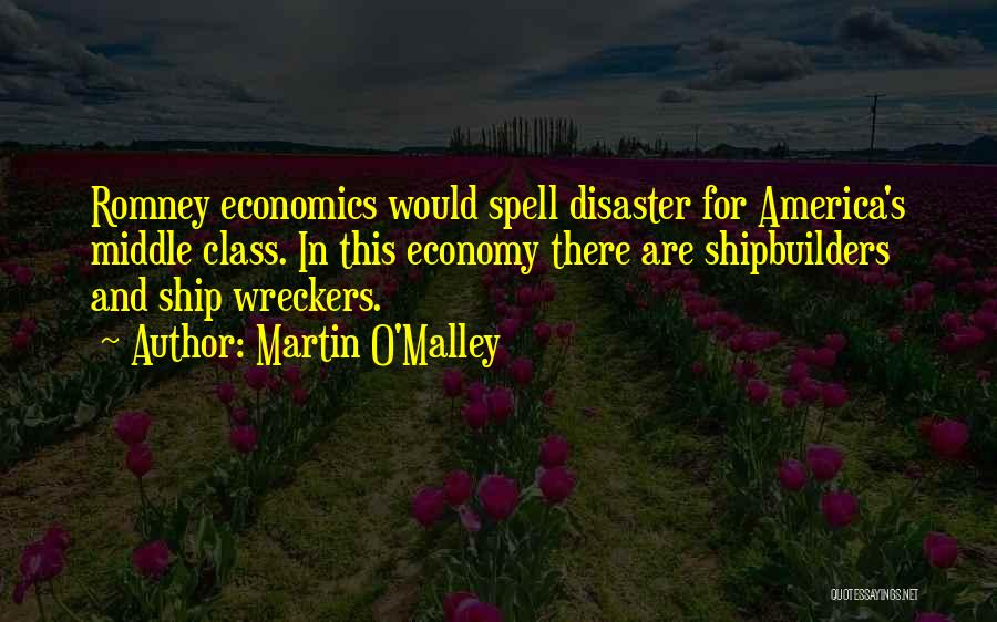 Martin O'Malley Quotes: Romney Economics Would Spell Disaster For America's Middle Class. In This Economy There Are Shipbuilders And Ship Wreckers.