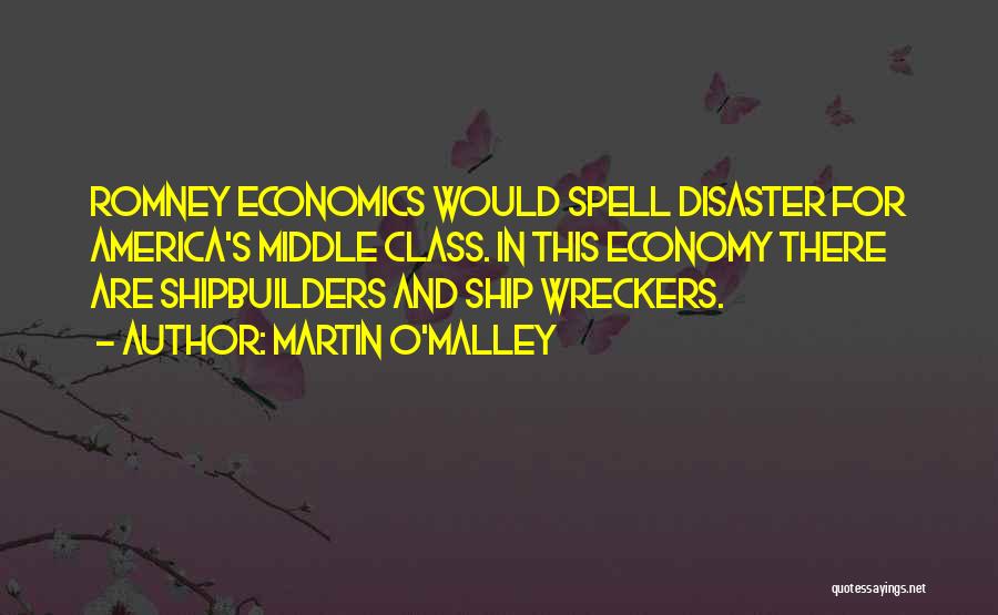 Martin O'Malley Quotes: Romney Economics Would Spell Disaster For America's Middle Class. In This Economy There Are Shipbuilders And Ship Wreckers.
