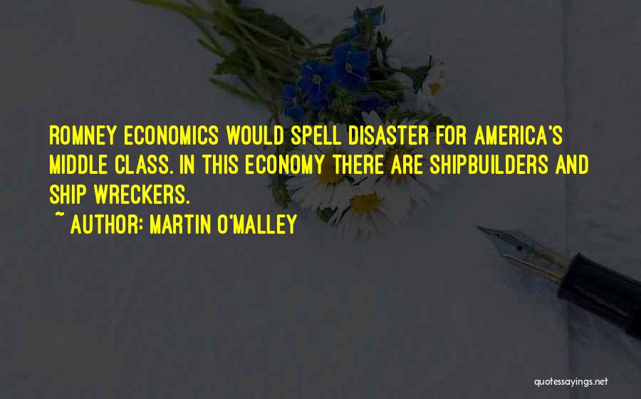 Martin O'Malley Quotes: Romney Economics Would Spell Disaster For America's Middle Class. In This Economy There Are Shipbuilders And Ship Wreckers.