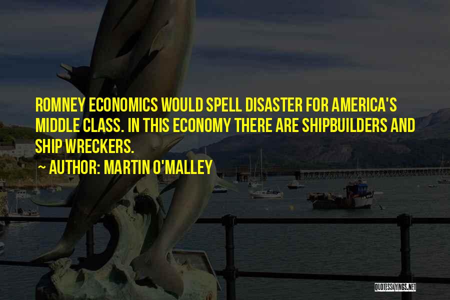 Martin O'Malley Quotes: Romney Economics Would Spell Disaster For America's Middle Class. In This Economy There Are Shipbuilders And Ship Wreckers.