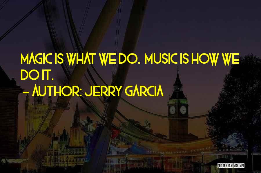 Jerry Garcia Quotes: Magic Is What We Do. Music Is How We Do It.