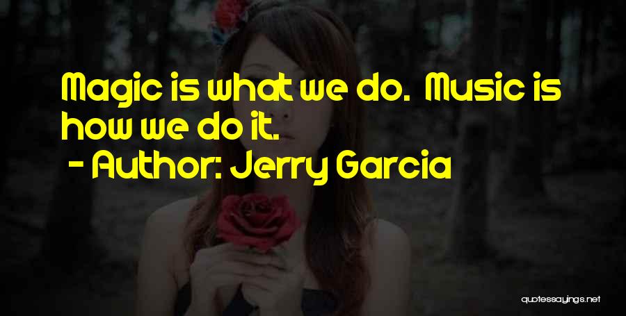 Jerry Garcia Quotes: Magic Is What We Do. Music Is How We Do It.