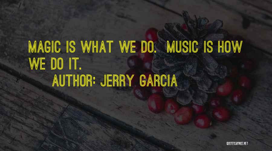 Jerry Garcia Quotes: Magic Is What We Do. Music Is How We Do It.