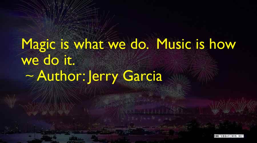 Jerry Garcia Quotes: Magic Is What We Do. Music Is How We Do It.