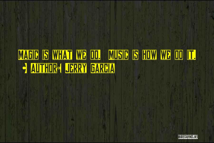 Jerry Garcia Quotes: Magic Is What We Do. Music Is How We Do It.