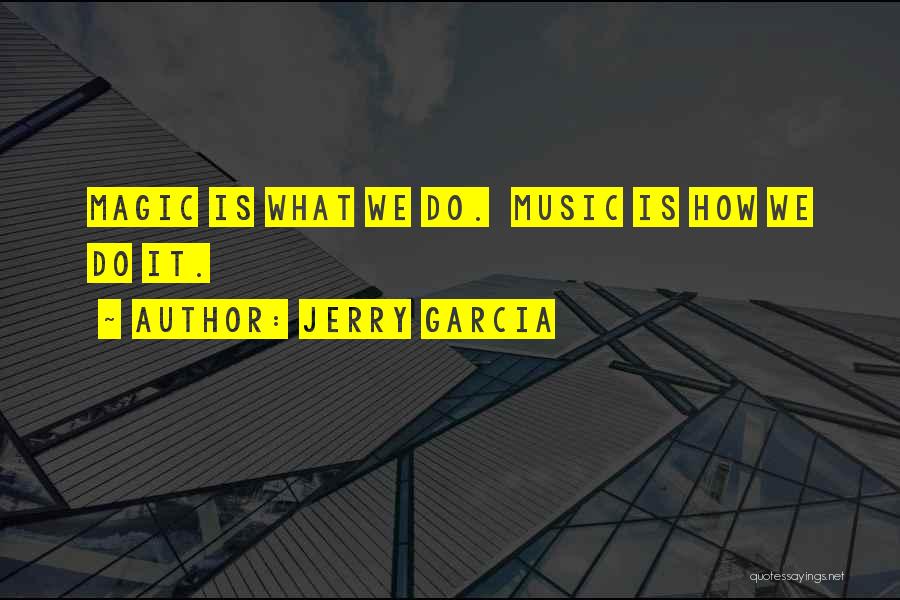 Jerry Garcia Quotes: Magic Is What We Do. Music Is How We Do It.