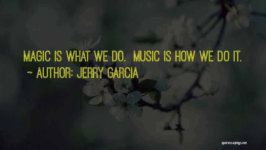 Jerry Garcia Quotes: Magic Is What We Do. Music Is How We Do It.
