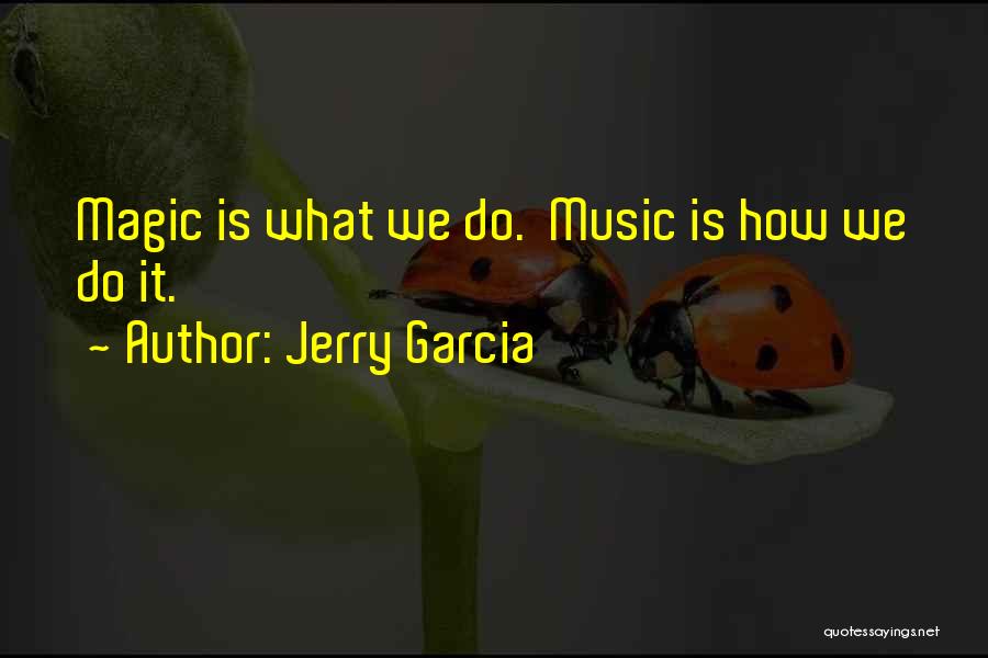Jerry Garcia Quotes: Magic Is What We Do. Music Is How We Do It.