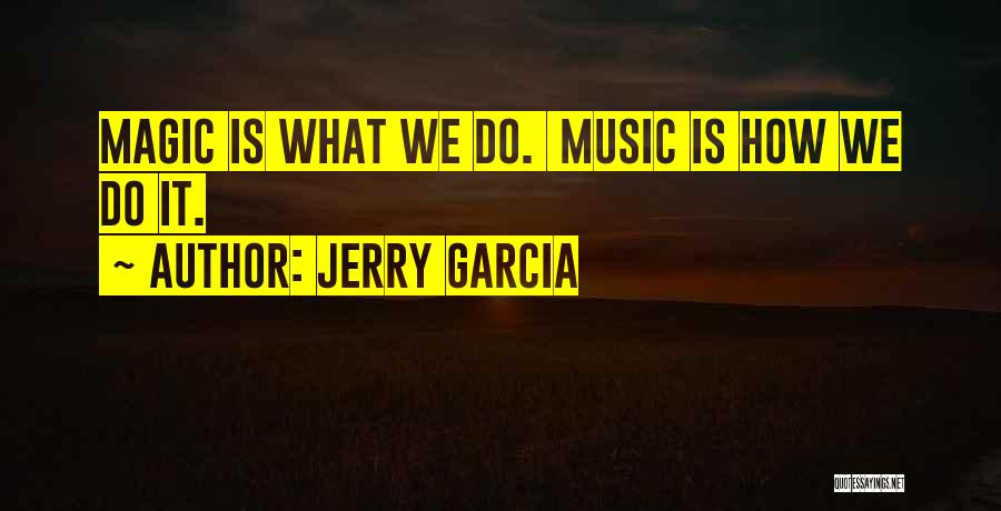 Jerry Garcia Quotes: Magic Is What We Do. Music Is How We Do It.