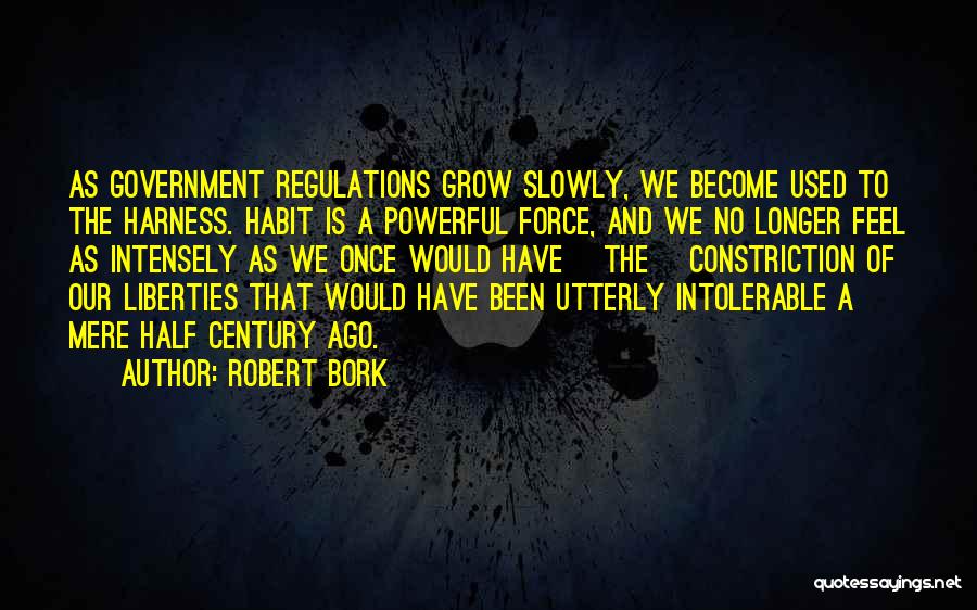 Robert Bork Quotes: As Government Regulations Grow Slowly, We Become Used To The Harness. Habit Is A Powerful Force, And We No Longer