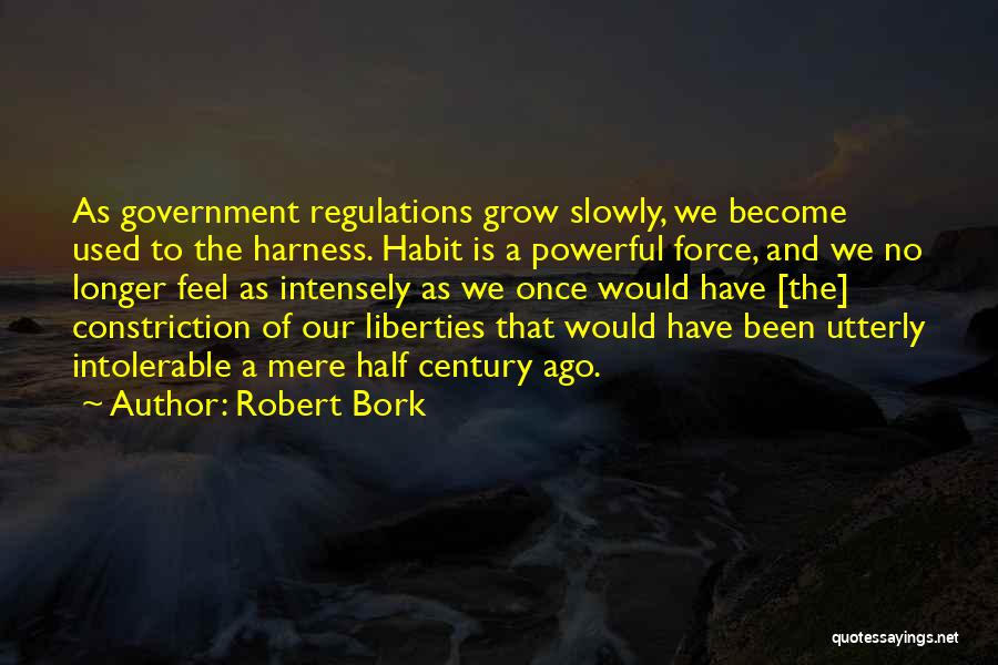 Robert Bork Quotes: As Government Regulations Grow Slowly, We Become Used To The Harness. Habit Is A Powerful Force, And We No Longer