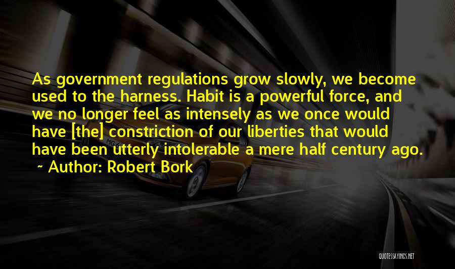 Robert Bork Quotes: As Government Regulations Grow Slowly, We Become Used To The Harness. Habit Is A Powerful Force, And We No Longer