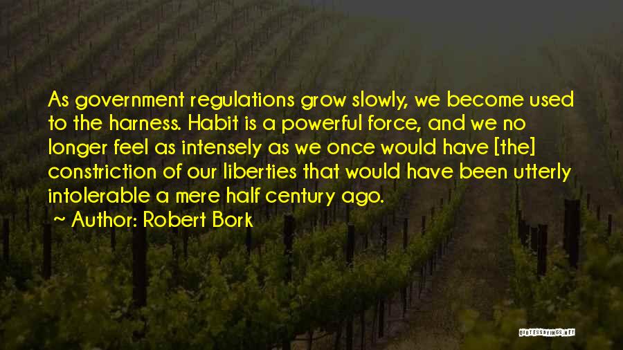 Robert Bork Quotes: As Government Regulations Grow Slowly, We Become Used To The Harness. Habit Is A Powerful Force, And We No Longer
