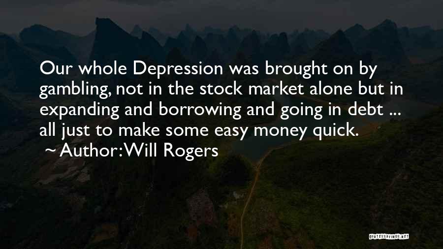 Will Rogers Quotes: Our Whole Depression Was Brought On By Gambling, Not In The Stock Market Alone But In Expanding And Borrowing And