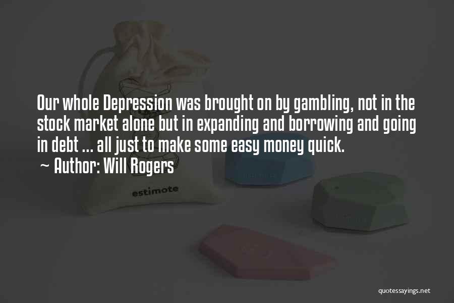 Will Rogers Quotes: Our Whole Depression Was Brought On By Gambling, Not In The Stock Market Alone But In Expanding And Borrowing And