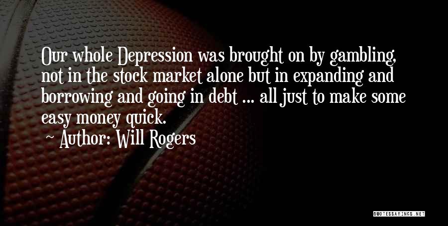 Will Rogers Quotes: Our Whole Depression Was Brought On By Gambling, Not In The Stock Market Alone But In Expanding And Borrowing And