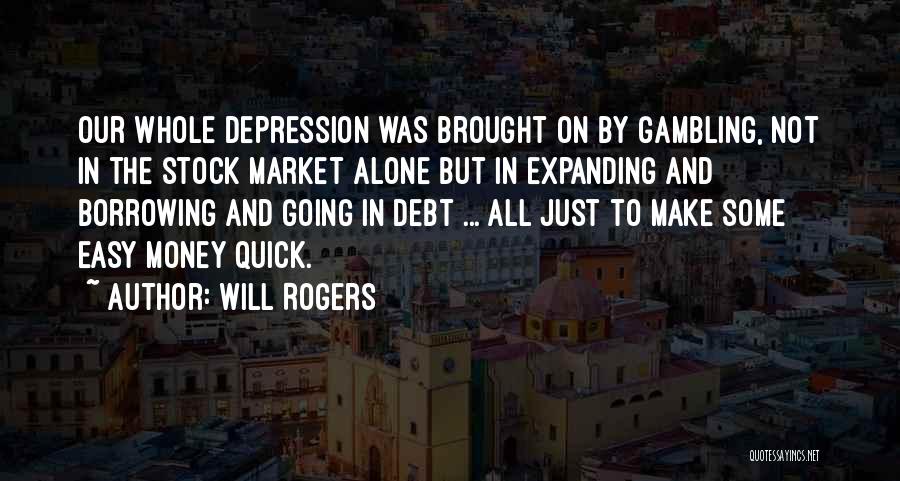 Will Rogers Quotes: Our Whole Depression Was Brought On By Gambling, Not In The Stock Market Alone But In Expanding And Borrowing And