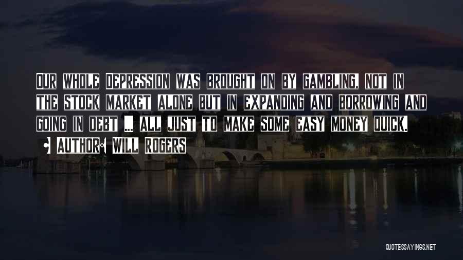 Will Rogers Quotes: Our Whole Depression Was Brought On By Gambling, Not In The Stock Market Alone But In Expanding And Borrowing And