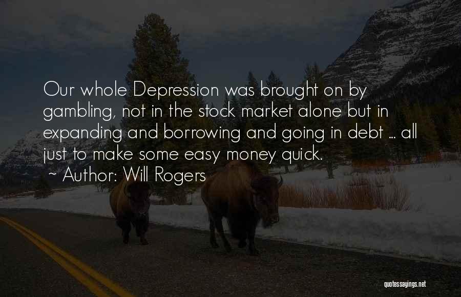 Will Rogers Quotes: Our Whole Depression Was Brought On By Gambling, Not In The Stock Market Alone But In Expanding And Borrowing And