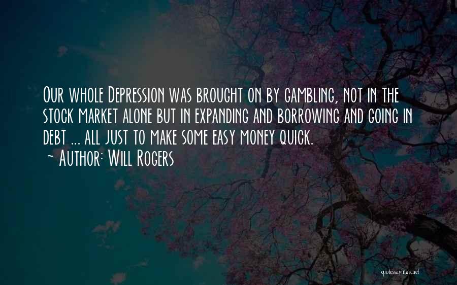 Will Rogers Quotes: Our Whole Depression Was Brought On By Gambling, Not In The Stock Market Alone But In Expanding And Borrowing And