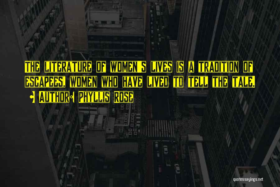 Phyllis Rose Quotes: The Literature Of Women's Lives Is A Tradition Of Escapees, Women Who Have Lived To Tell The Tale.