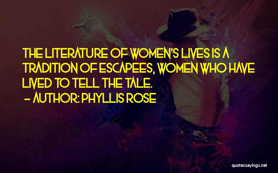 Phyllis Rose Quotes: The Literature Of Women's Lives Is A Tradition Of Escapees, Women Who Have Lived To Tell The Tale.
