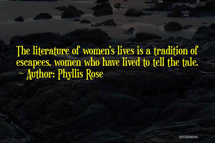 Phyllis Rose Quotes: The Literature Of Women's Lives Is A Tradition Of Escapees, Women Who Have Lived To Tell The Tale.