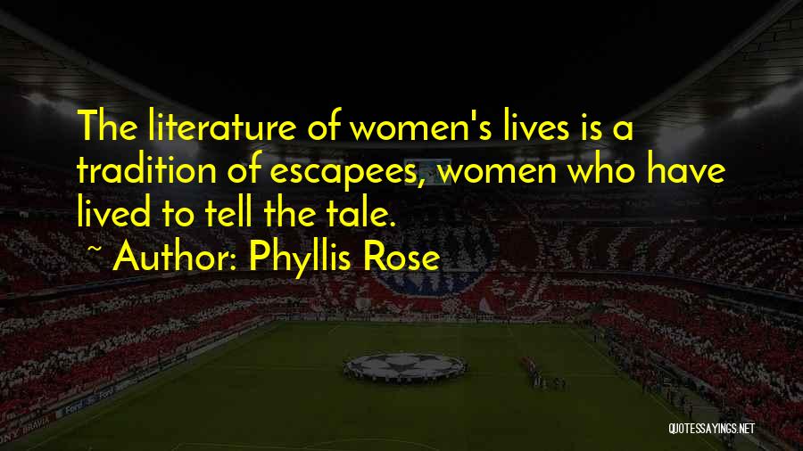 Phyllis Rose Quotes: The Literature Of Women's Lives Is A Tradition Of Escapees, Women Who Have Lived To Tell The Tale.
