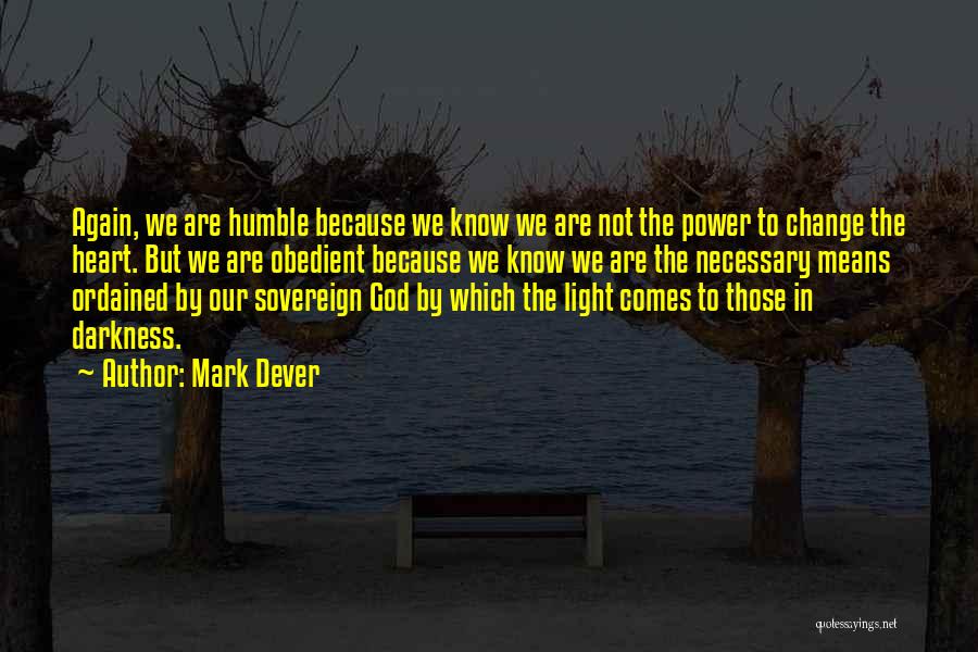 Mark Dever Quotes: Again, We Are Humble Because We Know We Are Not The Power To Change The Heart. But We Are Obedient