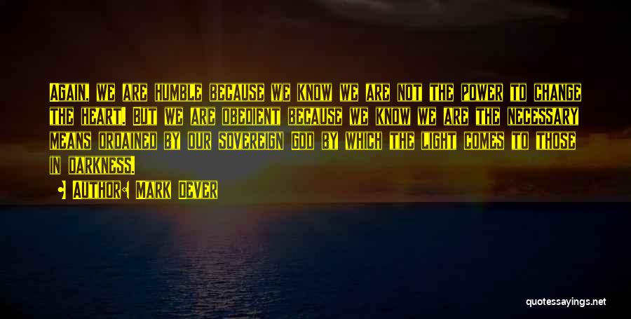 Mark Dever Quotes: Again, We Are Humble Because We Know We Are Not The Power To Change The Heart. But We Are Obedient