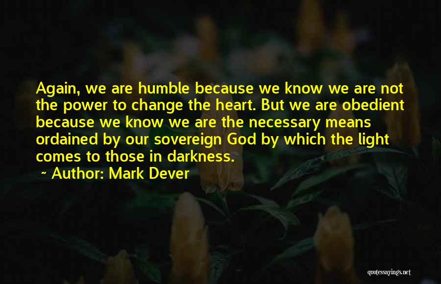 Mark Dever Quotes: Again, We Are Humble Because We Know We Are Not The Power To Change The Heart. But We Are Obedient