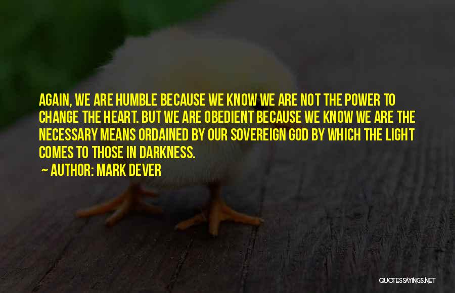 Mark Dever Quotes: Again, We Are Humble Because We Know We Are Not The Power To Change The Heart. But We Are Obedient