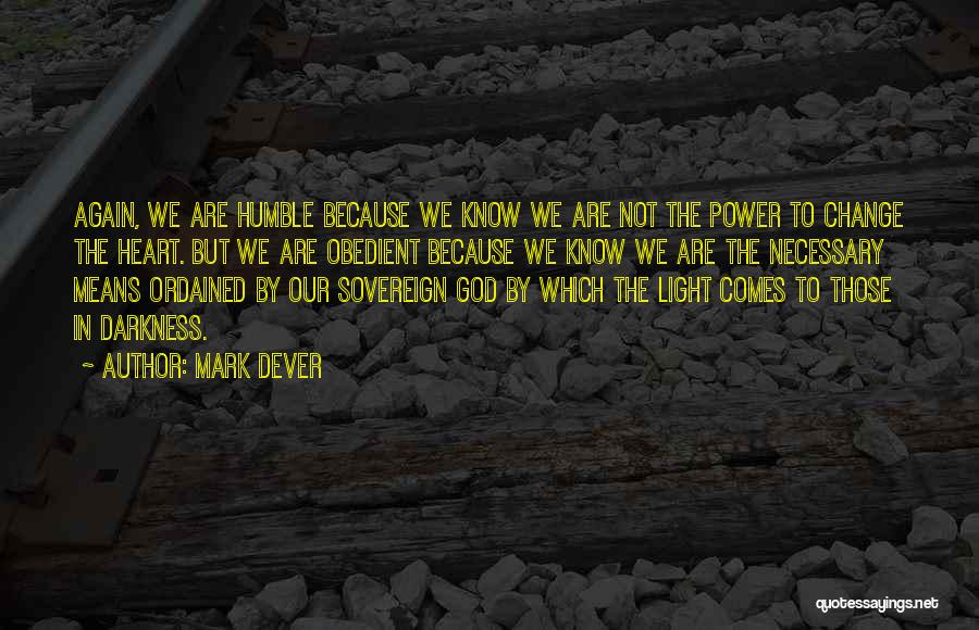 Mark Dever Quotes: Again, We Are Humble Because We Know We Are Not The Power To Change The Heart. But We Are Obedient