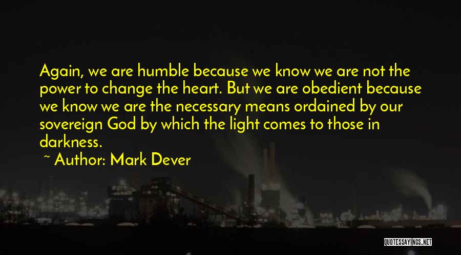 Mark Dever Quotes: Again, We Are Humble Because We Know We Are Not The Power To Change The Heart. But We Are Obedient