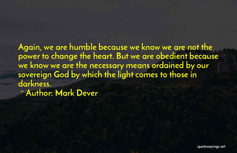 Mark Dever Quotes: Again, We Are Humble Because We Know We Are Not The Power To Change The Heart. But We Are Obedient