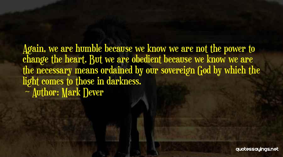 Mark Dever Quotes: Again, We Are Humble Because We Know We Are Not The Power To Change The Heart. But We Are Obedient