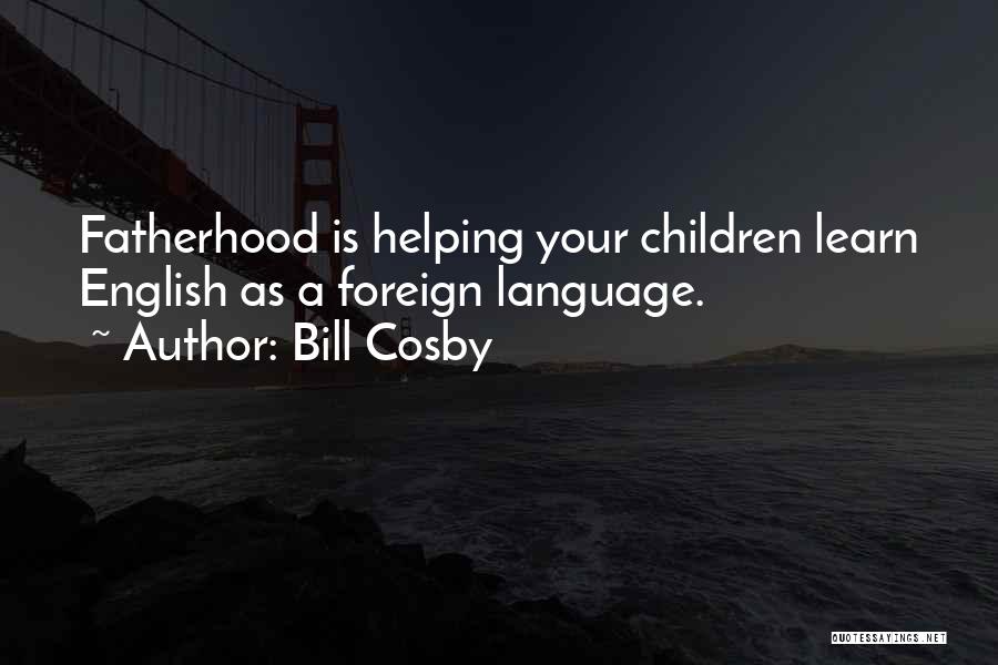 Bill Cosby Quotes: Fatherhood Is Helping Your Children Learn English As A Foreign Language.