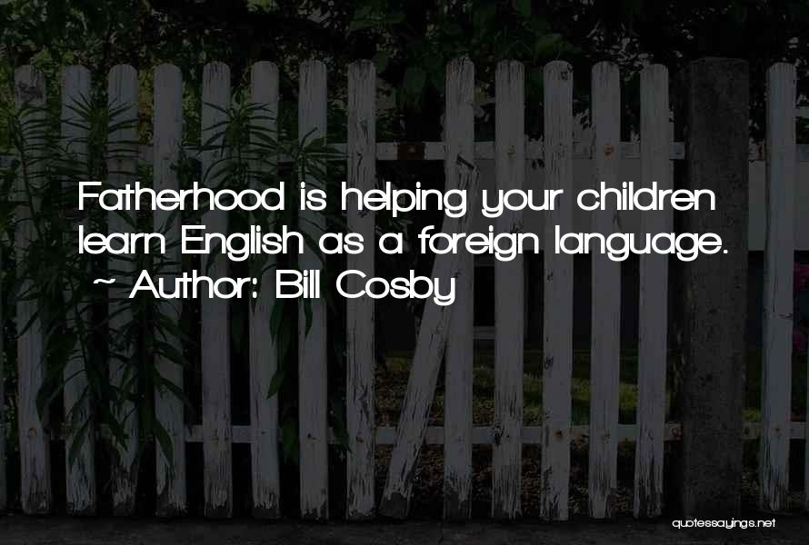 Bill Cosby Quotes: Fatherhood Is Helping Your Children Learn English As A Foreign Language.