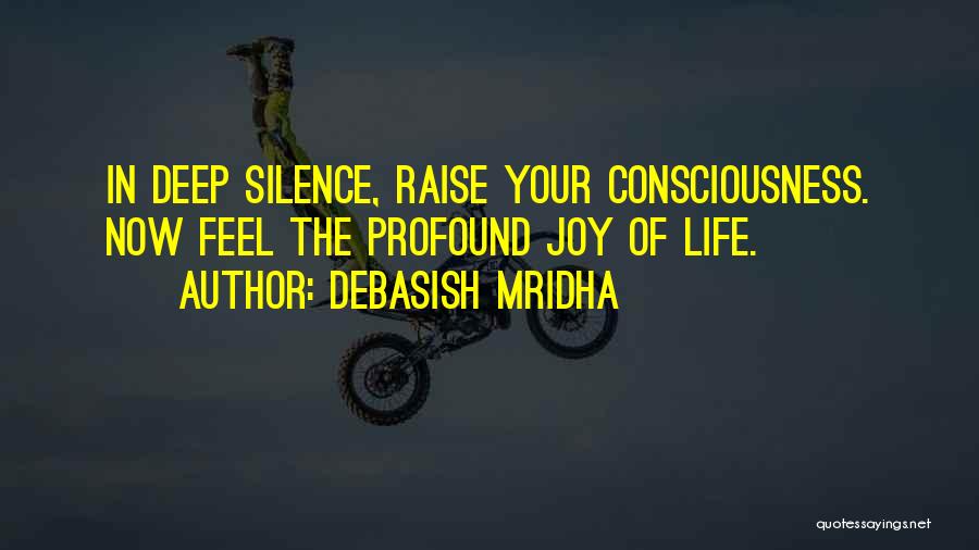 Debasish Mridha Quotes: In Deep Silence, Raise Your Consciousness. Now Feel The Profound Joy Of Life.
